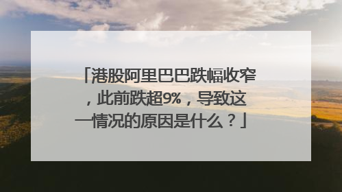港股阿里巴巴跌幅收窄,此前跌超9%,导致这一情况的原因是什么?