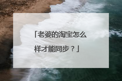 老婆的淘宝怎么样才能同步?