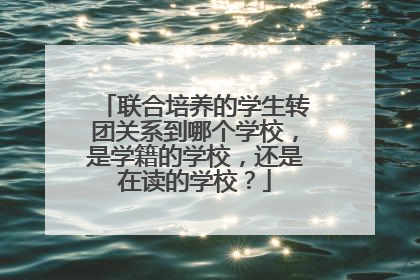 联合培养的学生转团关系到哪个学校,是学籍的学校,还是在读的学校?