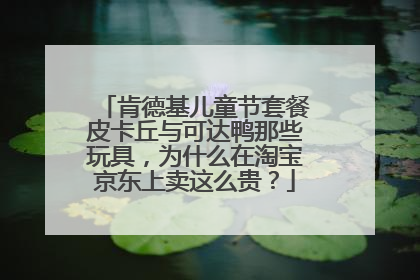 肯德基儿童节套餐皮卡丘与可达鸭那些玩具,为什么在淘宝京东上卖这么贵?