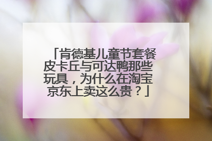 肯德基儿童节套餐皮卡丘与可达鸭那些玩具，为什么在淘宝京东上卖这么贵？