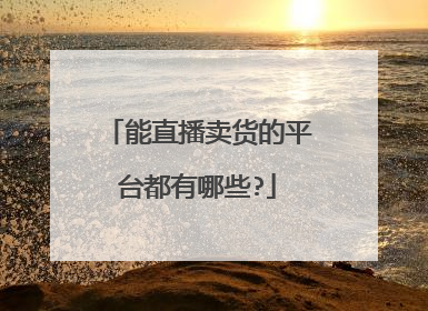 能直播卖货的平台都有哪些?
