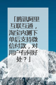 腾讯阿里互联互通,淘宝内测下单后支持微信付款,对用户有何好处?