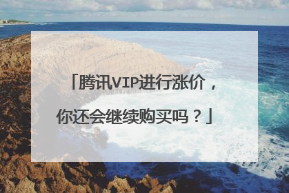 腾讯VIP进行涨价,你还会继续购买吗?