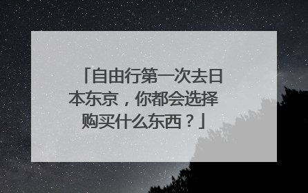 自由行第一次去日本东京,你都会选择购买什么东西?