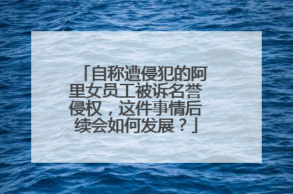 自称遭侵犯的阿里女员工被诉名誉侵权，这件事情后续会如何发展？