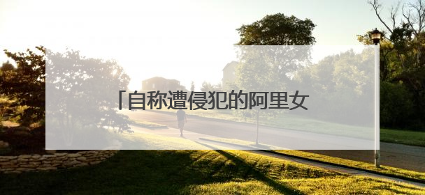 自称遭侵犯的阿里女员工被解雇,她在工作上有哪些疏忽?