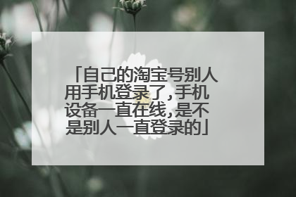 自己的淘宝号别人用手机登录了,手机设备一直在线,是不是别人一直登录的