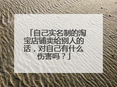 自己实名制的淘宝店铺卖给别人的话,对自己有什么伤害吗?
