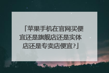 苹果手机在官网买便宜还是旗舰店还是实体店还是专卖店便宜?