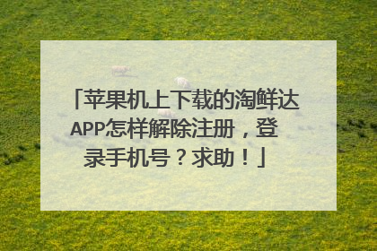苹果机上下载的淘鲜达APP怎样解除注册,登录手机号?求助!