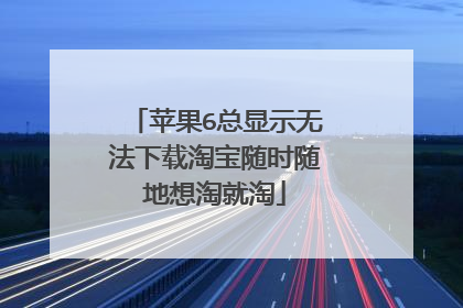 苹果6总显示无法下载淘宝随时随地想淘就淘