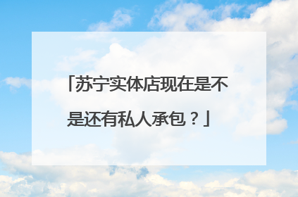 苏宁实体店现在是不是还有私人承包?