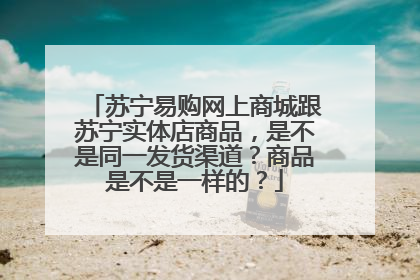 苏宁易购网上商城跟苏宁实体店商品,是不是同一发货渠道?商品是不是一样的?