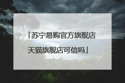 苏宁易购官方旗舰店天猫旗舰店可信吗
