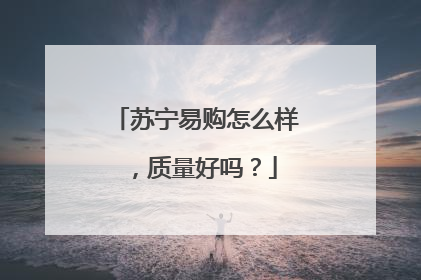 苏宁易购怎么样，质量好吗？