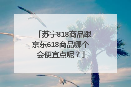 苏宁818商品跟京东618商品哪个会便宜点呢?