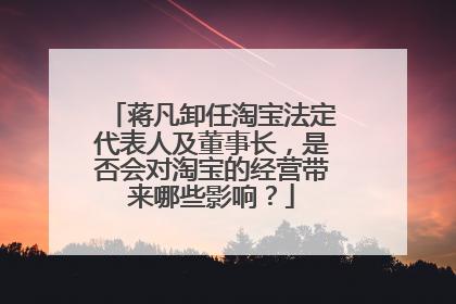 蒋凡卸任淘宝法定代表人及董事长,是否会对淘宝的经营带来哪些影响?