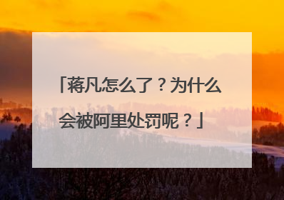 蒋凡怎么了?为什么会被阿里处罚呢?