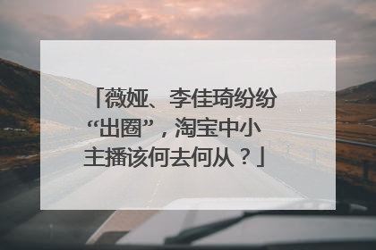 薇娅、李佳琦纷纷“出圈”,淘宝中小主播该何去何从?