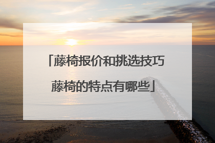 藤椅报价和挑选技巧 藤椅的特点有哪些