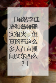 虽然李佳琦和薇娅确实很火,但真的有这么多人在直播间买东西么?