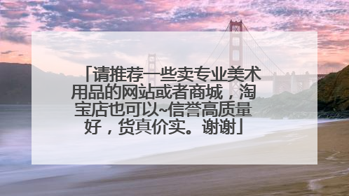 请推荐一些卖专业美术用品的网站或者商城,淘宝店也可以~信誉高质量好,货真价实。谢谢