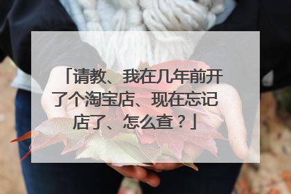 请教、我在几年前开了个淘宝店、现在忘记店了、怎么查?