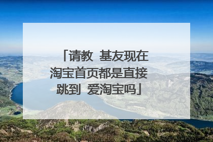 请教 基友现在淘宝首页都是直接跳到 爱淘宝吗