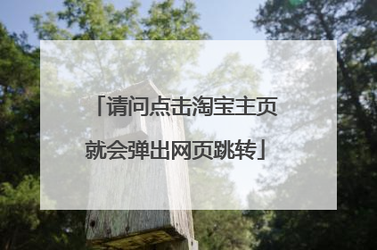 请问点击淘宝主页就会弹出网页跳转