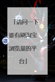 请问一下谁有刷淘宝浏览量的平台