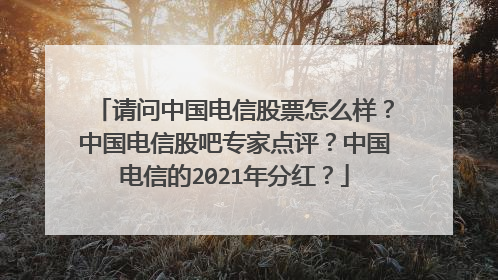 请问中国电信股票怎么样?中国电信股吧专家点评?中国电信的2021年分红?