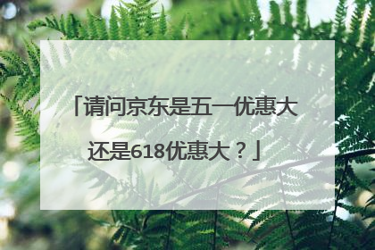 请问京东是五一优惠大还是618优惠大?