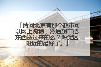 请问北京有那个超市可以网上购物,然后超市把东西送过来的么?海淀区附近的最好了。