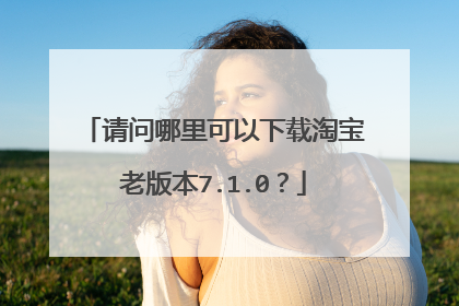 请问哪里可以下载淘宝老版本7.1.0?