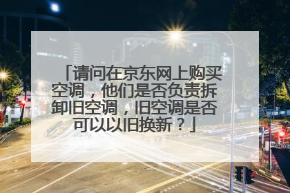 请问在京东网上购买空调,他们是否负责拆卸旧空调,旧空调是否可以以旧换新?