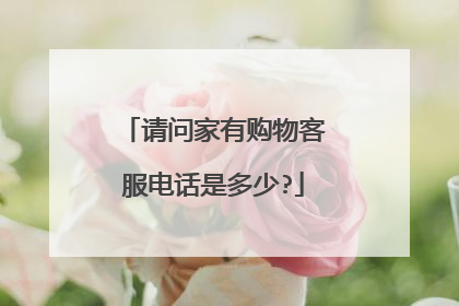 请问家有购物客服电话是多少?