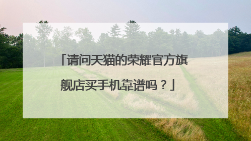 请问天猫的荣耀官方旗舰店买手机靠谱吗?