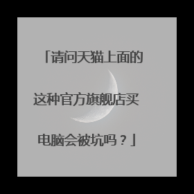 请问天猫上面的这种官方旗舰店买电脑会被坑吗?