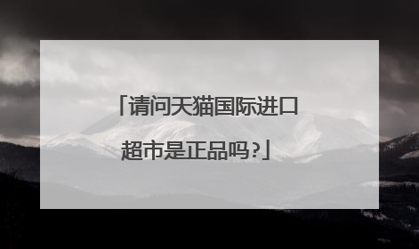 请问天猫国际进口超市是正品吗?