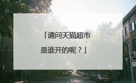 请问天猫超市是谁开的呢?