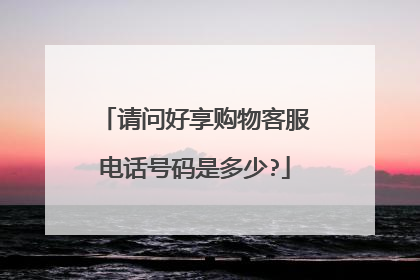 请问好享购物客服电话号码是多少?