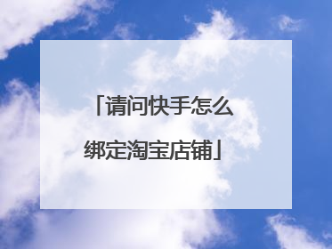 请问快手怎么绑定淘宝店铺