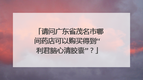 请问广东省茂名市哪间药店可以购买得到“利君脑心清胶囊”?