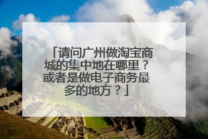 请问广州做淘宝商城的集中地在哪里？或者是做电子商务最多的地方？