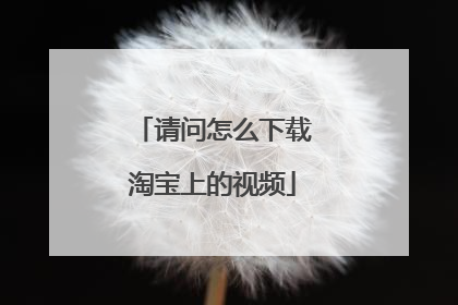 请问怎么下载淘宝上的视频