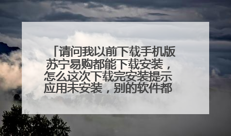 请问我以前下载手机版苏宁易购都能下载安装,怎么这次下载完安装提示应用未安装,别的软件都能安装,到底