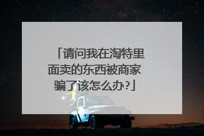 请问我在淘特里面卖的东西被商家骗了该怎么办?
