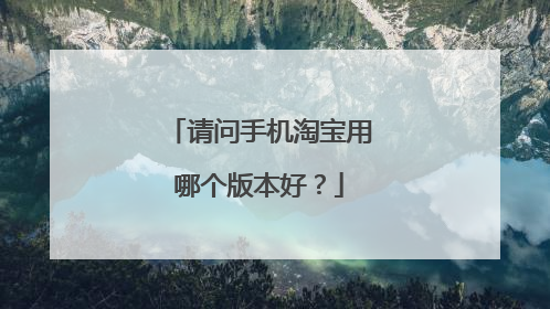 请问手机淘宝用哪个版本好?