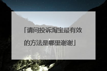 请问投诉淘宝最有效的方法是哪里谢谢